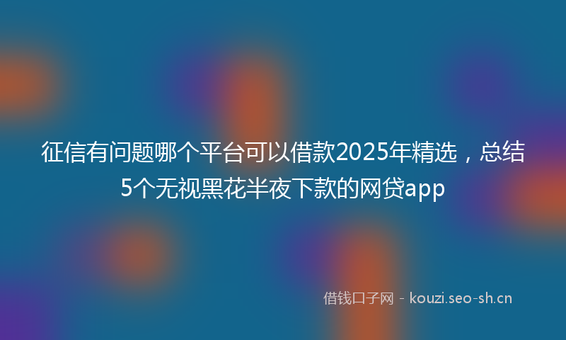 征信有问题哪个平台可以借款2025年精选,总结5个无视黑花半夜下款的网贷app