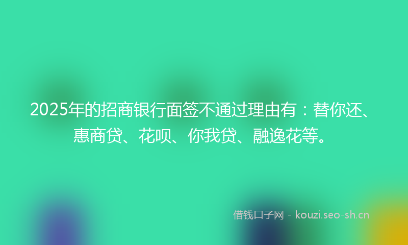 2025年的招商银行面签不通过理由有：替你还、惠商贷、花呗、你我贷、融逸花等。