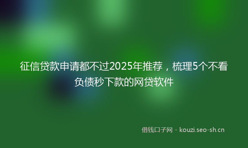 征信贷款申请都不过2025年推荐，梳理5个不看负债秒下款的网贷软件