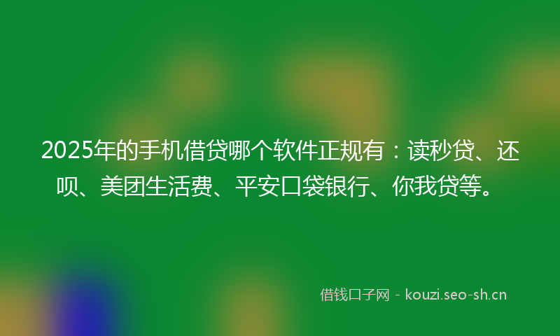 2025年的手机借贷哪个软件正规有：读秒贷、还呗、美团生活费、平安口袋银行、你我贷等。