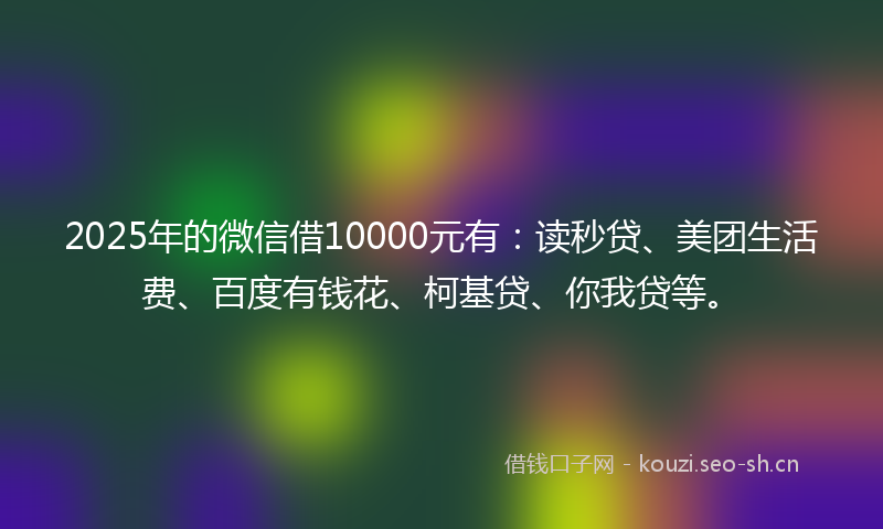 2025年的微信借10000元有：读秒贷、美团生活费、百度有钱花、柯基贷、你我贷等。