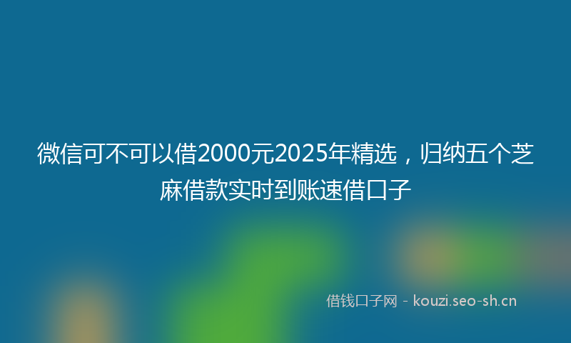 微信可不可以借2000元2025年精选,归纳五个芝麻借款实时到账速借口子