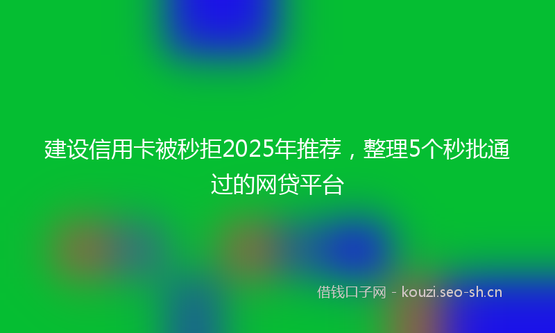 建设信用卡被秒拒2025年推荐，整理5个秒批通过的网贷平台