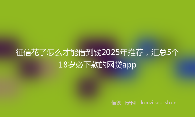 征信花了怎么才能借到钱2025年推荐，汇总5个18岁必下款的网贷app