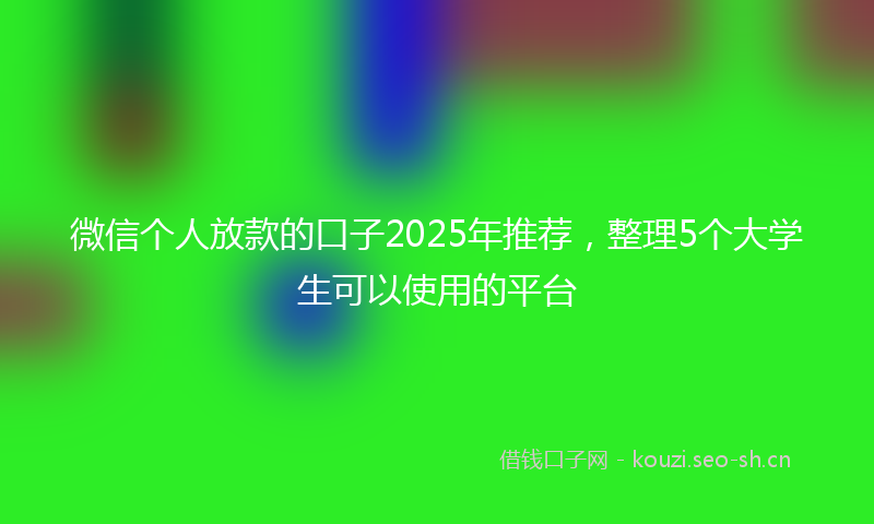 微信个人放款的口子2025年推荐，整理5个大学生可以使用的平台