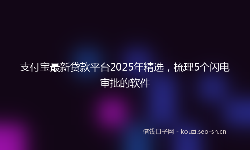 支付宝最新贷款平台2025年精选，梳理5个闪电审批的软件