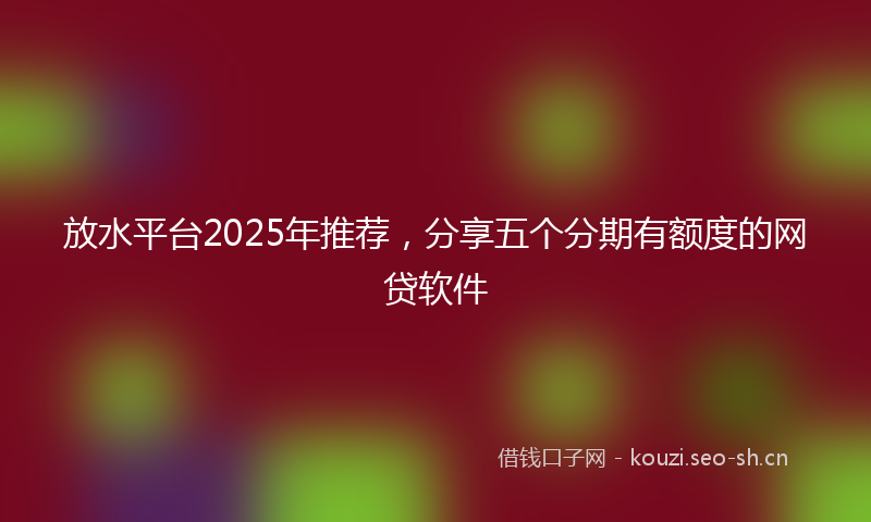 放水平台2025年推荐,分享五个分期有额度的网贷软件
