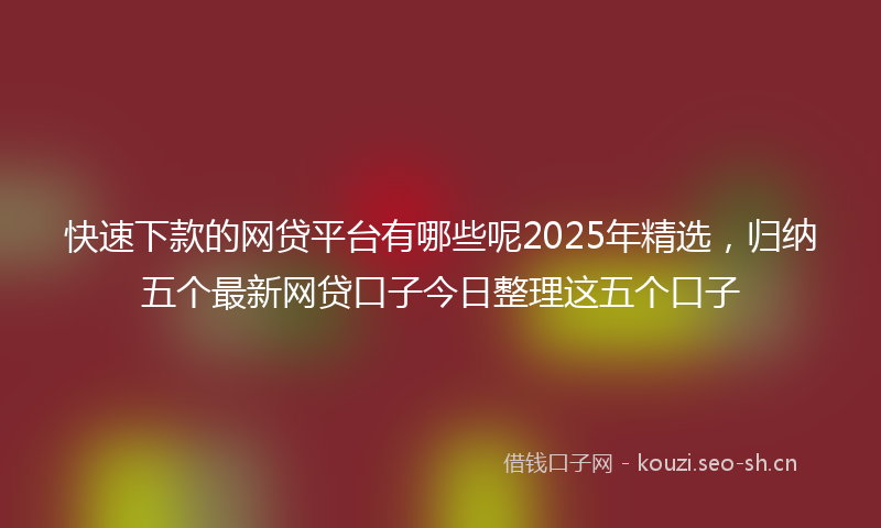 快速下款的网贷平台有哪些呢2025年精选，归纳五个最新网贷口子今日整理这五个口子