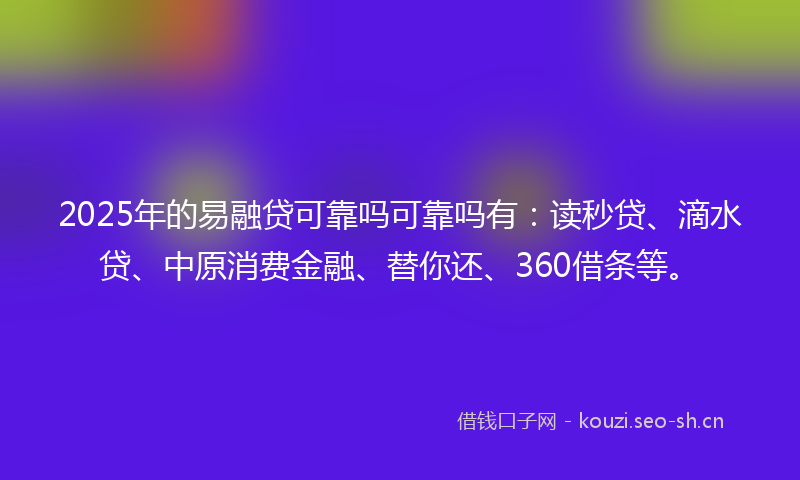 2025年的易融贷可靠吗可靠吗有：读秒贷、滴水贷、中原消费金融、替你还、360借条等。