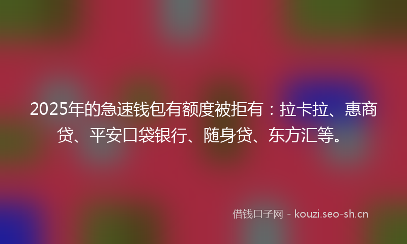 2025年的急速钱包有额度被拒有：拉卡拉、惠商贷、平安口袋银行、随身贷、东方汇等。