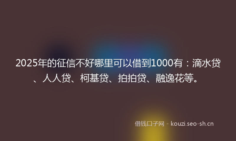 2025年的征信不好哪里可以借到1000有：滴水贷、人人贷、柯基贷、拍拍贷、融逸花等。