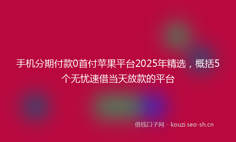 手机分期付款0首付苹果平台2025年精选，概括5个无忧速借当天放款的平台