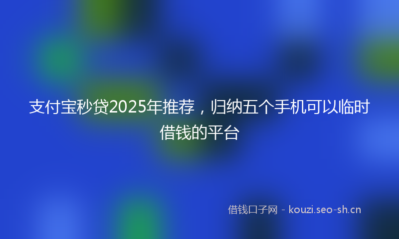 支付宝秒贷2025年推荐，归纳五个手机可以临时借钱的平台