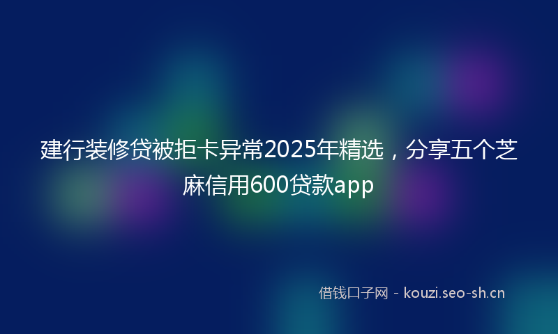 建行装修贷被拒卡异常2025年精选，分享五个芝麻信用600贷款app