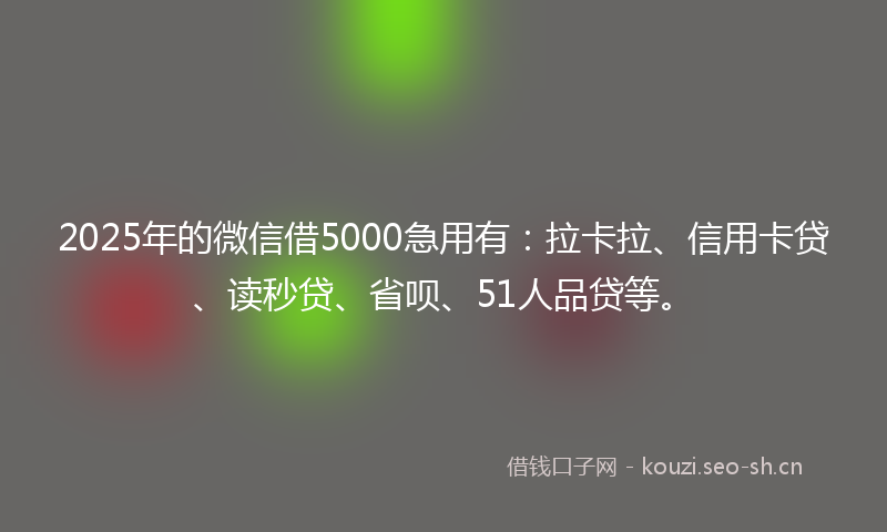 2025年的微信借5000急用有：拉卡拉、信用卡贷、读秒贷、省呗、51人品贷等。