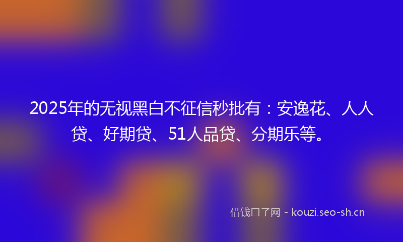2025年的无视黑白不征信秒批有：安逸花、人人贷、好期贷、51人品贷、分期乐等。