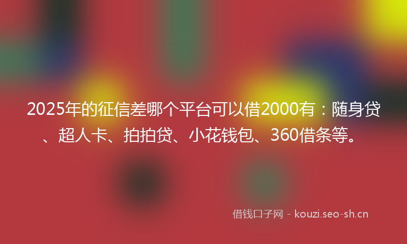 2025年的征信差哪个平台可以借2000有：随身贷、超人卡、拍拍贷、小花钱包、360借条等。