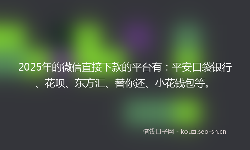 2025年的微信直接下款的平台有：平安口袋银行、花呗、东方汇、替你还、小花钱包等。