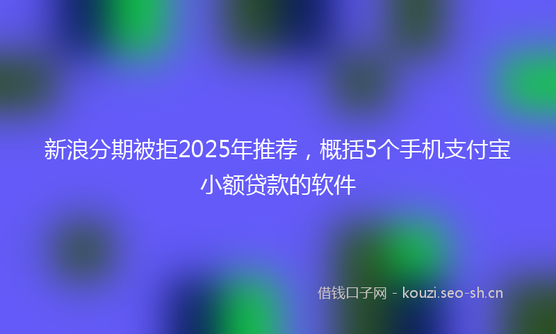 新浪分期被拒2025年推荐，概括5个手机支付宝小额贷款的软件
