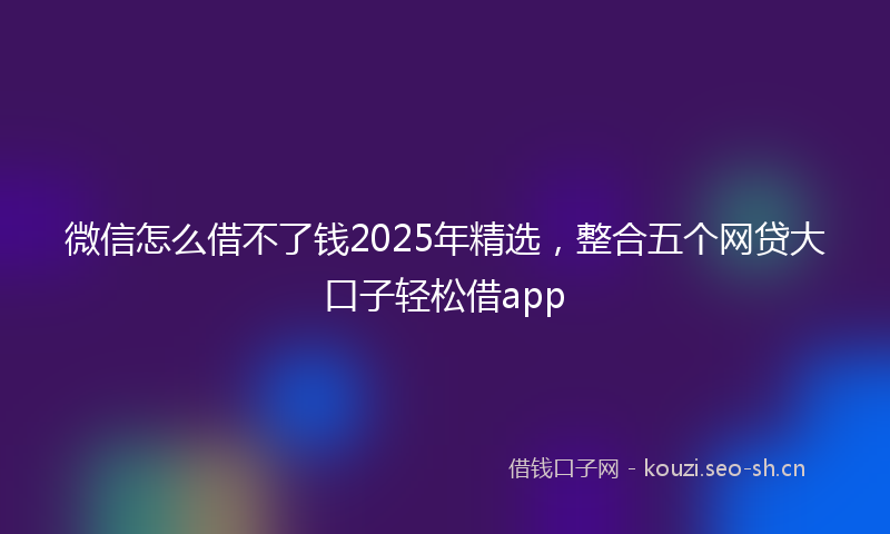 微信怎么借不了钱2025年精选,整合五个网贷大口子轻松借app