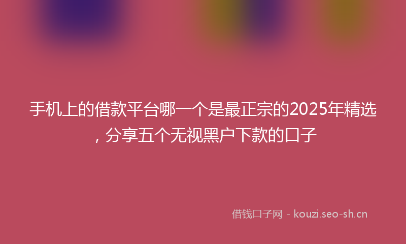 手机上的借款平台哪一个是最正宗的2025年精选，分享五个无视黑户下款的口子