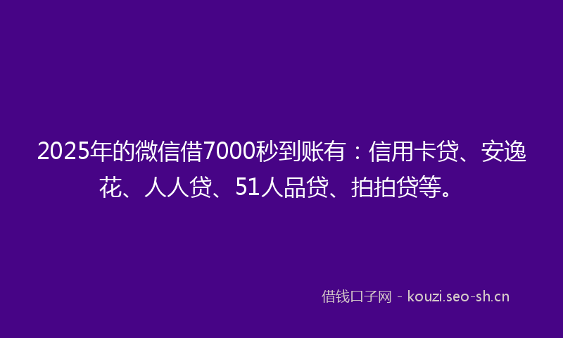 2025年的微信借7000秒到账有：信用卡贷、安逸花、人人贷、51人品贷、拍拍贷等。