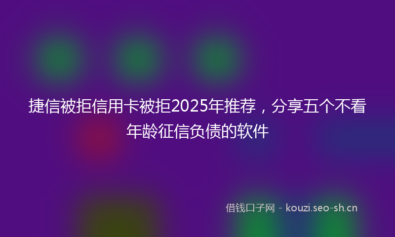 捷信被拒信用卡被拒2025年推荐，分享五个不看年龄征信负债的软件