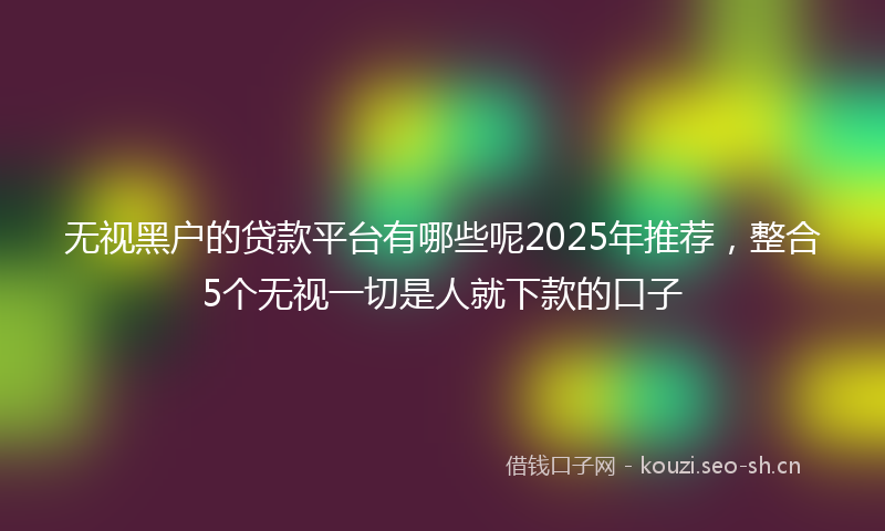 无视黑户的贷款平台有哪些呢2025年推荐，整合5个无视一切是人就下款的口子
