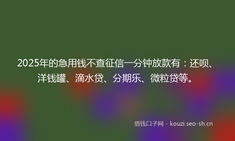 2025年的急用钱不查征信一分钟放款有：还呗、洋钱罐、滴水贷、分期乐、微粒贷等。
