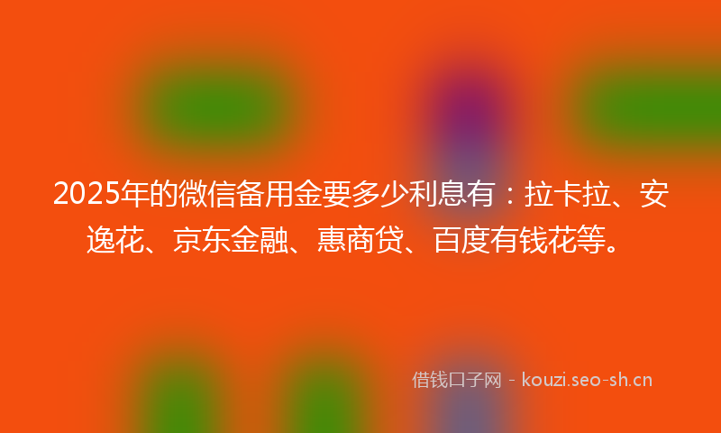 2025年的微信备用金要多少利息有：拉卡拉、安逸花、京东金融、惠商贷、百度有钱花等。