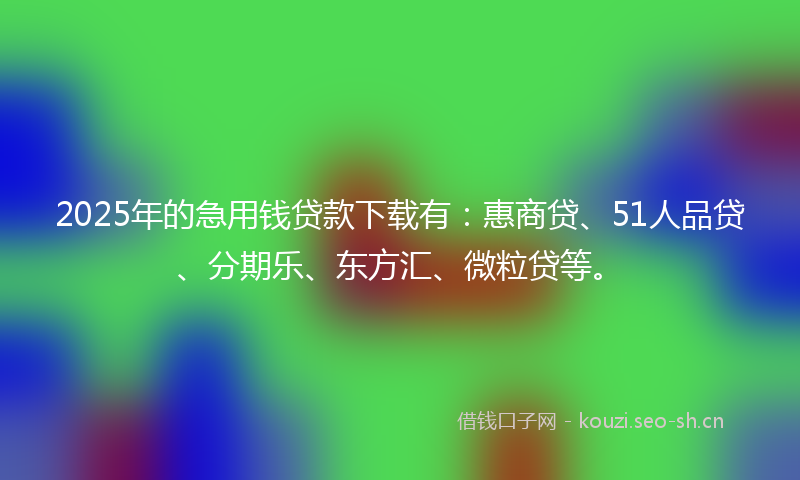2025年的急用钱贷款下载有：惠商贷、51人品贷、分期乐、东方汇、微粒贷等。