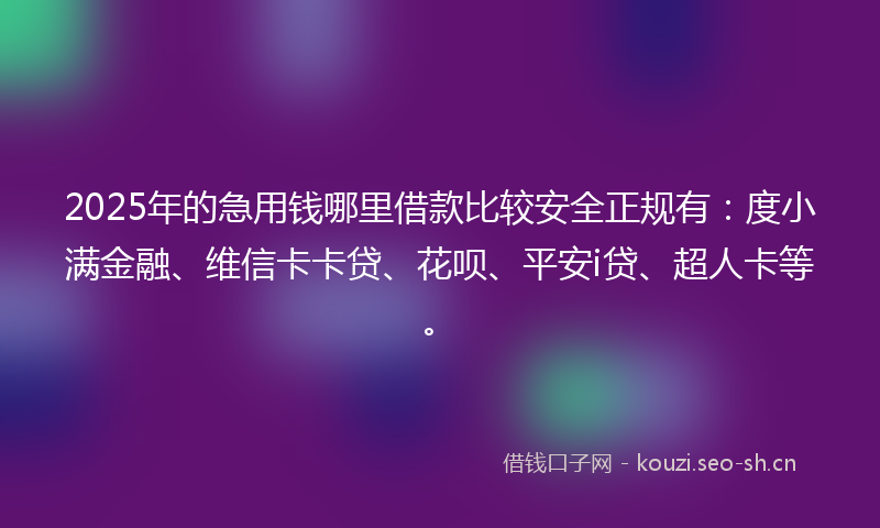 2025年的急用钱哪里借款比较安全正规有：度小满金融、维信卡卡贷、花呗、平安i贷、超人卡等。