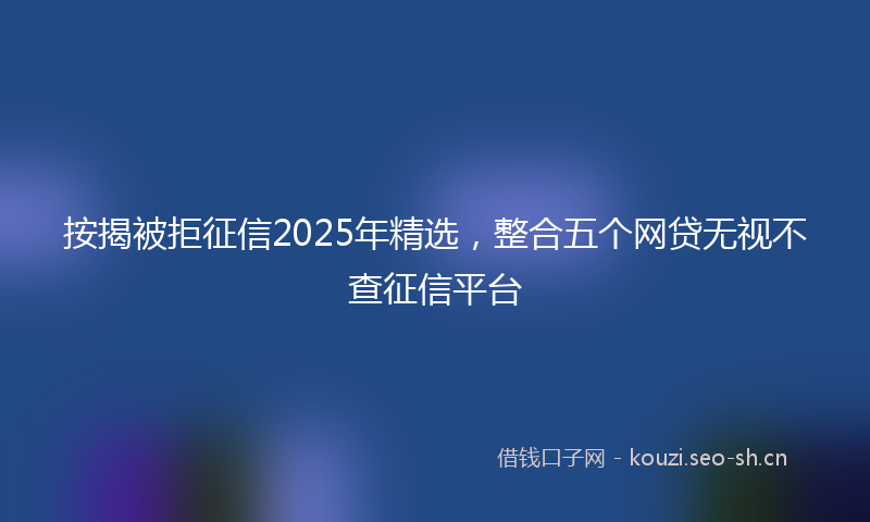 按揭被拒征信2025年精选，整合五个网贷无视不查征信平台