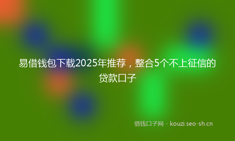 易借钱包下载2025年推荐,整合5个不上征信的贷款口子