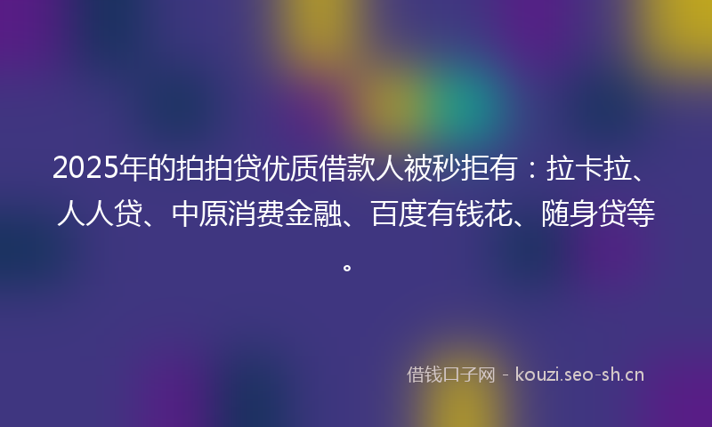2025年的拍拍贷优质借款人被秒拒有：拉卡拉、人人贷、中原消费金融、百度有钱花、随身贷等。