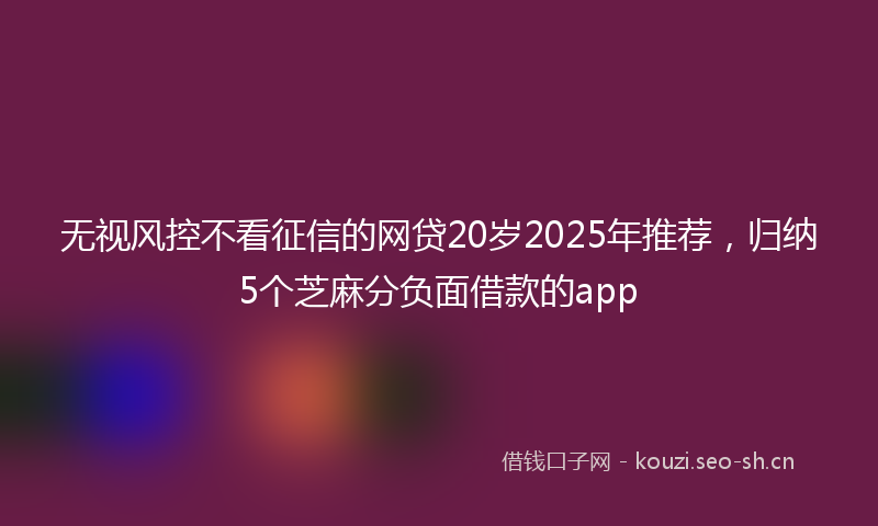 无视风控不看征信的网贷20岁2025年推荐，归纳5个芝麻分负面借款的app