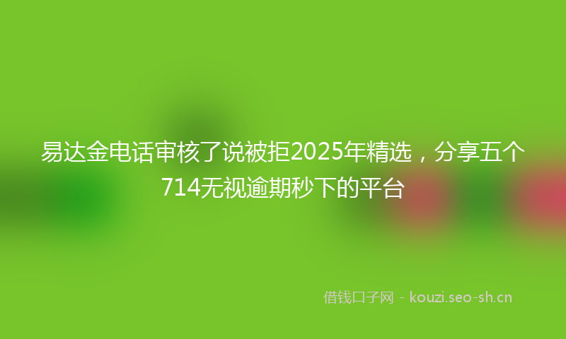 易达金电话审核了说被拒2025年精选，分享五个714无视逾期秒下的平台