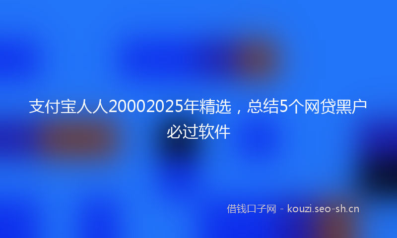 支付宝人人20002025年精选，总结5个网贷黑户必过软件