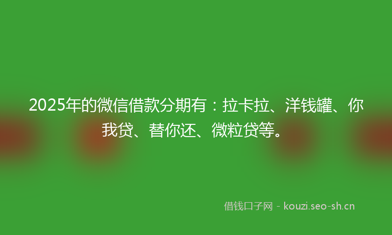2025年的微信借款分期有：拉卡拉、洋钱罐、你我贷、替你还、微粒贷等。