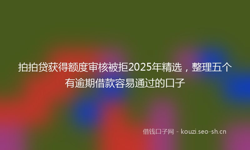 拍拍贷获得额度审核被拒2025年精选，整理五个有逾期借款容易通过的口子