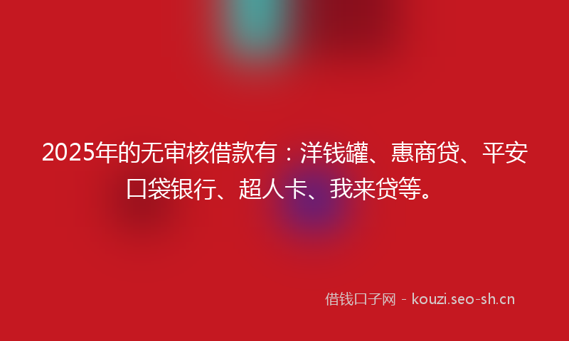 2025年的无审核借款有：洋钱罐、惠商贷、平安口袋银行、超人卡、我来贷等。