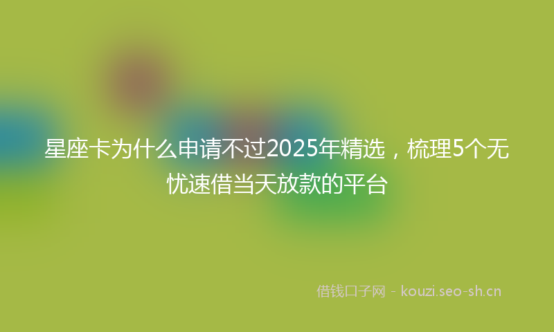 星座卡为什么申请不过2025年精选，梳理5个无忧速借当天放款的平台