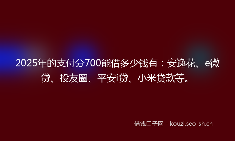 2025年的支付分700能借多少钱有：安逸花、e微贷、投友圈、平安i贷、小米贷款等。