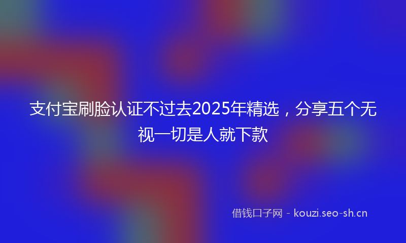 支付宝刷脸认证不过去2025年精选，分享五个无视一切是人就下款