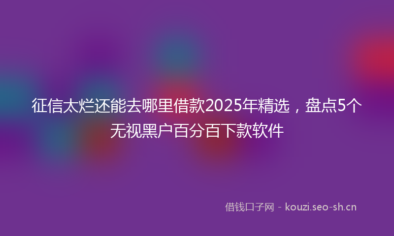 征信太烂还能去哪里借款2025年精选，盘点5个无视黑户百分百下款软件