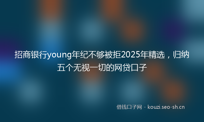 招商银行young年纪不够被拒2025年精选，归纳五个无视一切的网贷口子
