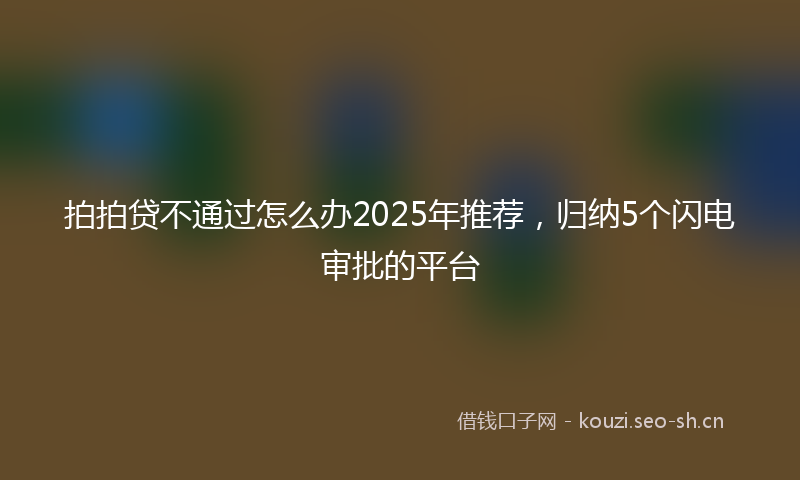 拍拍贷不通过怎么办2025年推荐，归纳5个闪电审批的平台