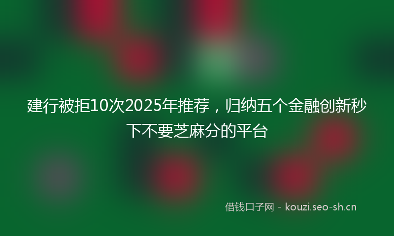 建行被拒10次2025年推荐，归纳五个金融创新秒下不要芝麻分的平台