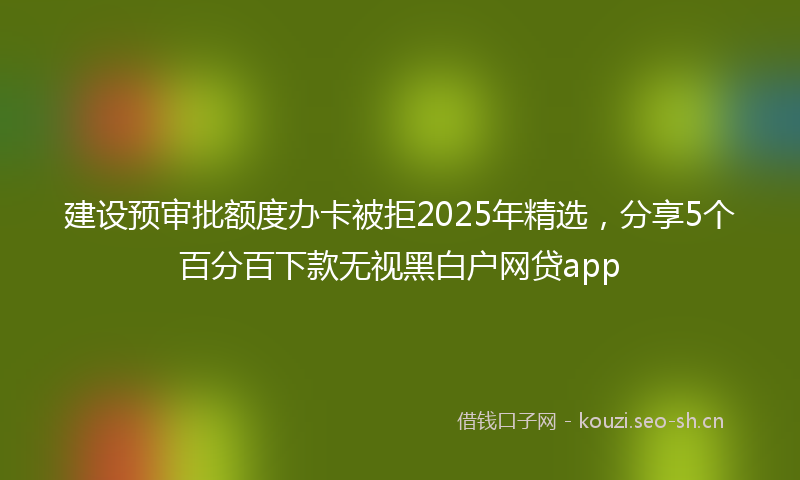 建设预审批额度办卡被拒2025年精选，分享5个百分百下款无视黑白户网贷app