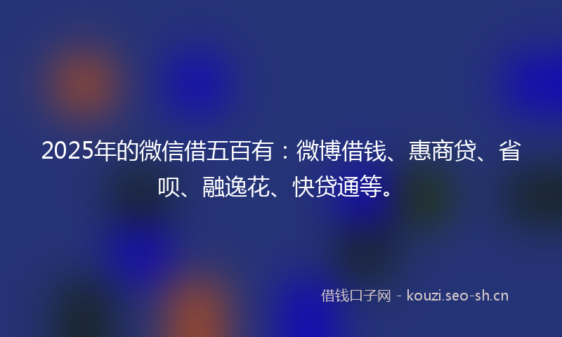 2025年的微信借五百有：微博借钱、惠商贷、省呗、融逸花、快贷通等。
